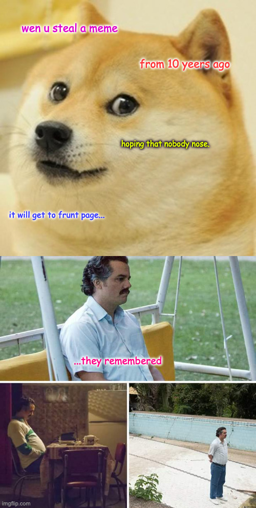 true story | wen u steal a meme; from 10 yeers ago; hoping that nobody nose. it will get to frunt page... ...they remembered | image tagged in memes,doge,sad pablo escobar | made w/ Imgflip meme maker