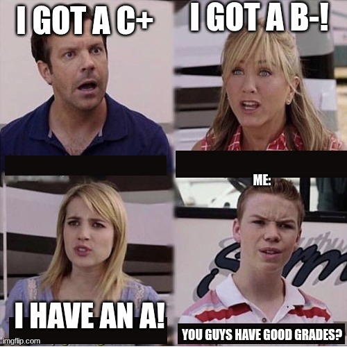 there is always that one kid... | I Got a b-! I got a c+; me:
  
 
 
 
 
 
 
 
 
you guys have good grades? I have an a! | image tagged in you guys are getting paid template,true,school,funny,memes | made w/ Imgflip meme maker