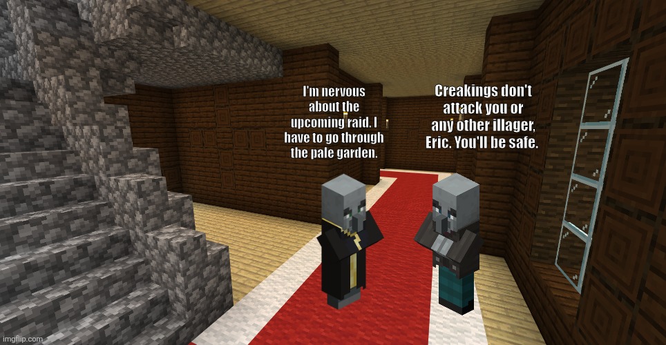 Continuing my evoker story | Creakings don't attack you or any other illager, Eric. You'll be safe. I'm nervous about the upcoming raid. I have to go through the pale garden. | image tagged in minecraft woodland mansion | made w/ Imgflip meme maker