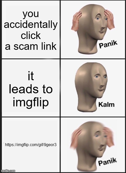 9geor3 | you accidentally click a scam link; it leads to imgflip; https://imgflip.com/gif/9geor3 | image tagged in memes,panik kalm panik | made w/ Imgflip meme maker