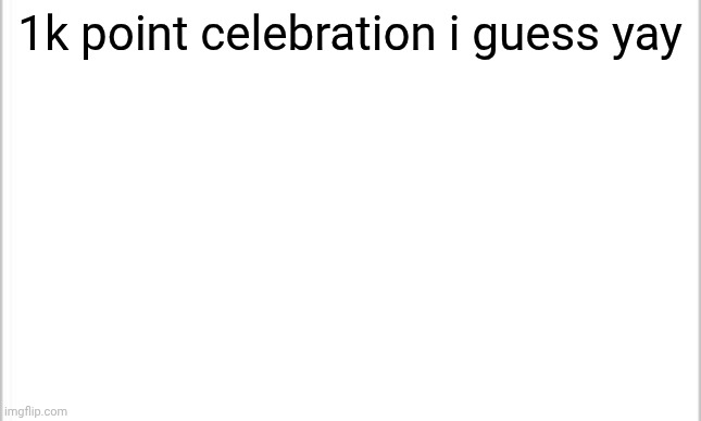 next milestone: 2k points | 1k point celebration i guess yay | image tagged in white background | made w/ Imgflip meme maker