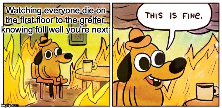 why do they do it? | Watching everyone die on the first floor to the greifer, knowing full well you're next: | image tagged in memes,this is fine | made w/ Imgflip meme maker