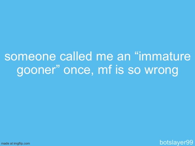 botslayer announcement temp | someone called me an “immature gooner” once, mf is so wrong | image tagged in botslayer announcement temp | made w/ Imgflip meme maker