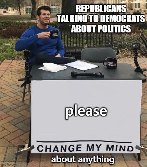 We want to think we somehow missed their arguement | republicans talking to democrats about politics; please; about anything | image tagged in change my mind tilt-corrected | made w/ Imgflip meme maker