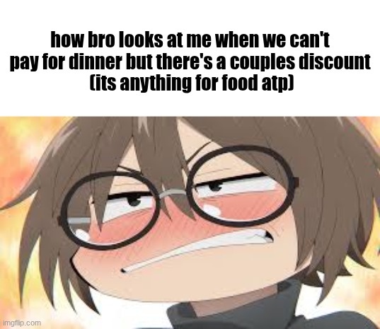 Stop pouting bro, its gonna make you look worse | how bro looks at me when we can't pay for dinner but there's a couples discount
 (its anything for food atp) | image tagged in how bro looks at me when the funi jpeg,call of the night | made w/ Imgflip meme maker