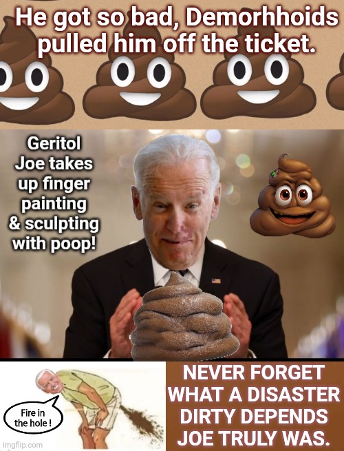 Dirty Depends Joe was an epic disaster | He got so bad, Demorhhoids pulled him off the ticket. Never forget what a DISASTER Dirty Depends Joe truly was. | image tagged in turd flurry background,brown square,biden,poop | made w/ Imgflip meme maker