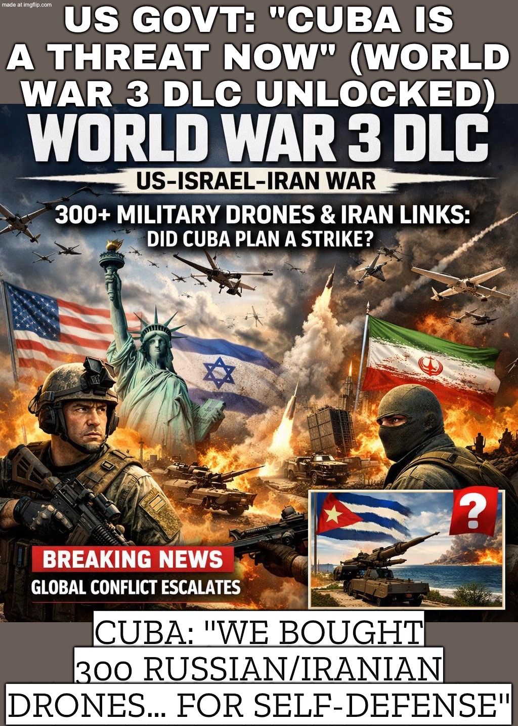 ALSO US: "ANYWAY, LET'S KEEP THE EMBARGO ON AND TALK ABOUT 'TAKING OVER' CUBA" | US GOVT: "CUBA IS A THREAT NOW" (WORLD WAR 3 DLC UNLOCKED); CUBA: "WE BOUGHT 300 RUSSIAN/IRANIAN DRONES… FOR SELF‑DEFENSE" | image tagged in us israel iran war world war 3 dlc,cuba,donald trump,drones,iran,world war 3 | made w/ Imgflip meme maker