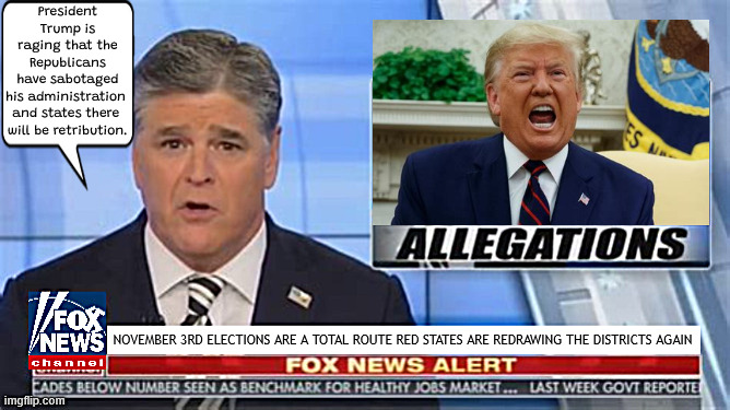 FOXAGANDA Trump has a conniption over election | President Trump is raging that the Republicans have sabotaged his administration 
and states there 

will be retribution. November 3rd elections are a total route Red states are redrawing the districts again | image tagged in foxaganda trump has a conniption over election,november 3rd backfires on gop,red states start redrawing districts again | made w/ Imgflip meme maker