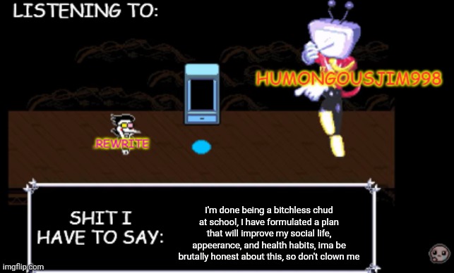rewrite and bigjim annoucement temp | I'm done being a bitchless chud at school, I have formulated a plan that will improve my social life, appeerance, and health habits, ima be brutally honest about this, so don't clown me | image tagged in rewrite and bigjim annoucement temp | made w/ Imgflip meme maker