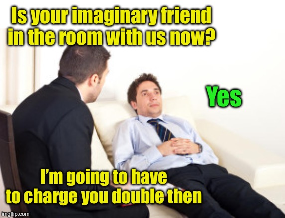 When your imaginary friend needs counseling too | Is your imaginary friend in the room with us now? Yes; I’m going to have to charge you double then | image tagged in psychiatrist | made w/ Imgflip meme maker