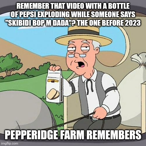 And also: coca cola espuma | Remember that video with a bottle of Pepsi exploding while someone says "skibidi bop m dada"? The one before 2023; Pepperidge Farm Remembers | image tagged in memes,pepperidge farm remembers,2020,2021,2019,pepsi | made w/ Imgflip meme maker
