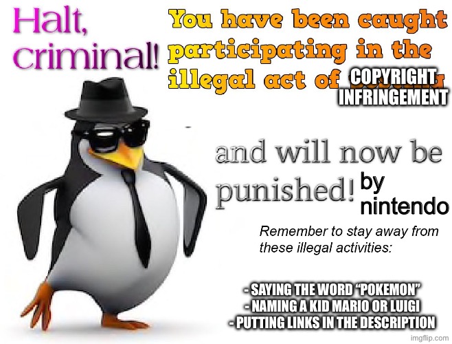 halt criminal! | copyright infringement by nintendo - saying the word “pokemon”
- naming a kid mario or luigi
- putting links in the description | image tagged in halt criminal | made w/ Imgflip meme maker