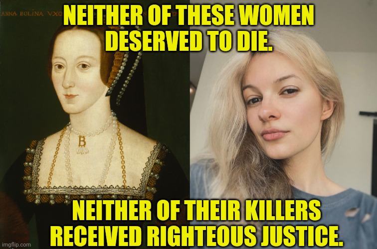 Anne Boleyn and Iryna Zarutska | Neither of these women
Deserved to die. Neither of their killers
Received righteous justice. | image tagged in anne boleyn,iryna zarutska,murder,execution,death,justice | made w/ Imgflip meme maker