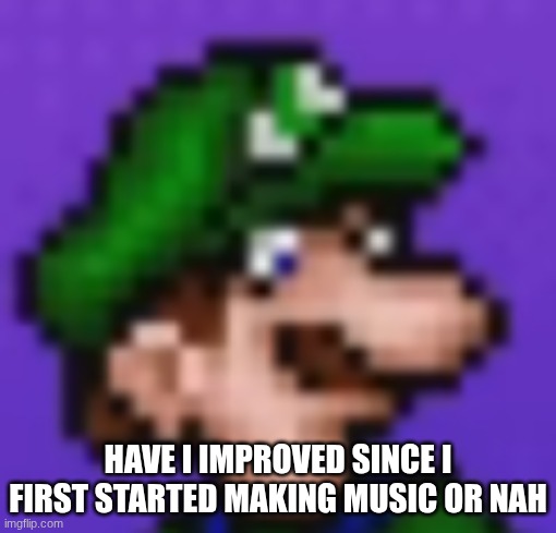 I feel like I'm improving really fast | have I improved since I first started making music or nah | image tagged in loogi | made w/ Imgflip meme maker