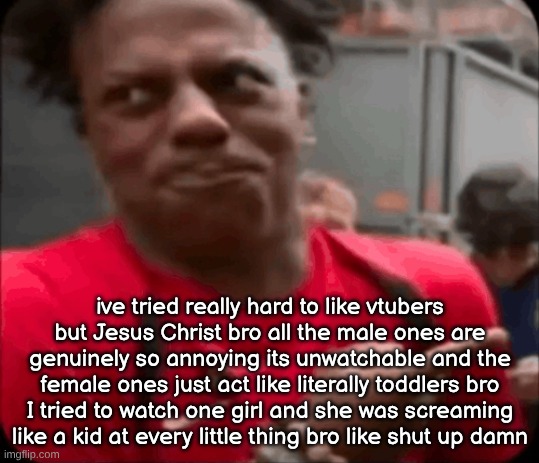 IMG_0949.png | ive tried really hard to like vtubers but Jesus Christ bro all the male ones are genuinely so annoying its unwatchable and the female ones just act like literally toddlers bro I tried to watch one girl and she was screaming like a kid at every little thing bro like shut up damn | image tagged in img_0949 png | made w/ Imgflip meme maker