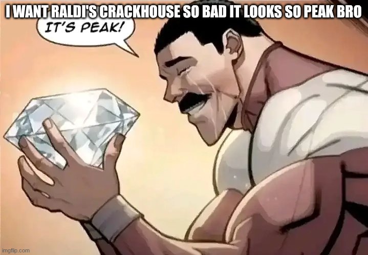 It’s peak | I want raldi's crackhouse so bad it looks so peak bro | image tagged in it s peak | made w/ Imgflip meme maker
