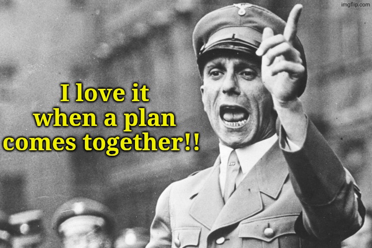 Josef Göebbels | I love it when a plan comes together!! | image tagged in josef g ebbels | made w/ Imgflip meme maker