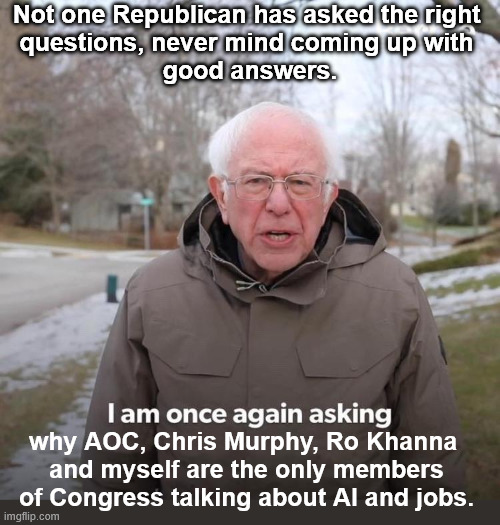 Democrats worry about AI and jobs. Republicans not so much. | Not one Republican has asked the right 
questions, never mind coming up with 
good answers. why AOC, Chris Murphy, Ro Khanna 
and myself are the only members of Congress talking about AI and jobs. | image tagged in memes,bernie i am once again asking for your support,bernie sanders,ai,jobs,aoc | made w/ Imgflip meme maker
