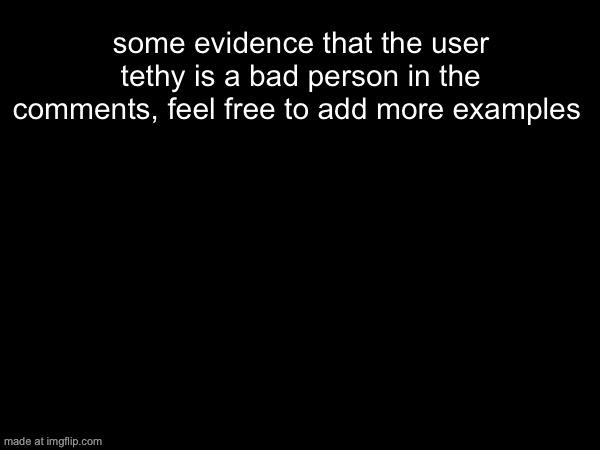 some evidence that the user tethy is a bad person in the comments, feel free to add more examples | made w/ Imgflip meme maker
