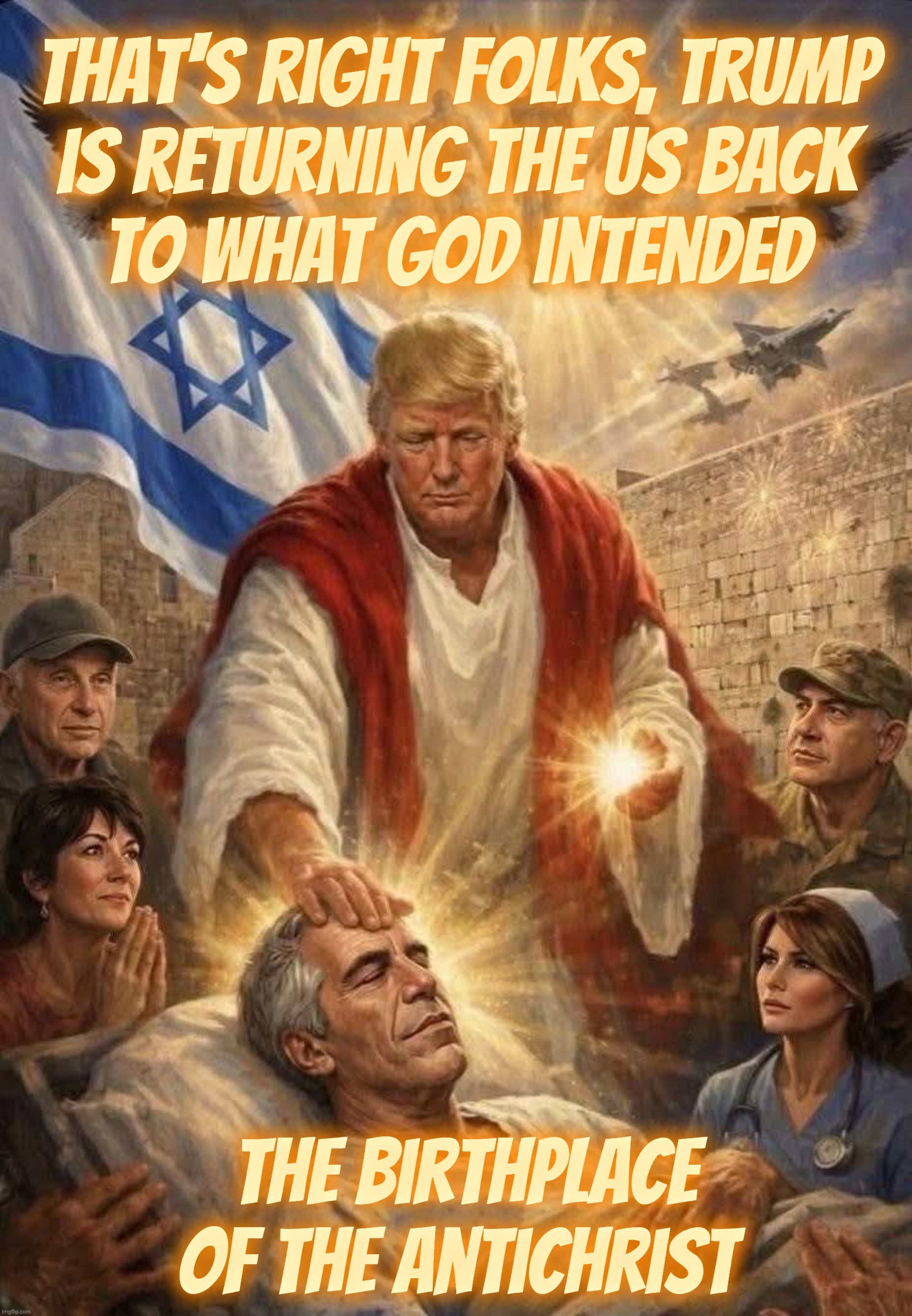 The end is wry | That's right folks, Trump
is returning the US back
to what God intended; the birthplace of the Antichrist | image tagged in trump,doctor jesus trump,healing of the really sick,bringing him back to life,jeffrey epstein,antichrist cometh | made w/ Imgflip meme maker