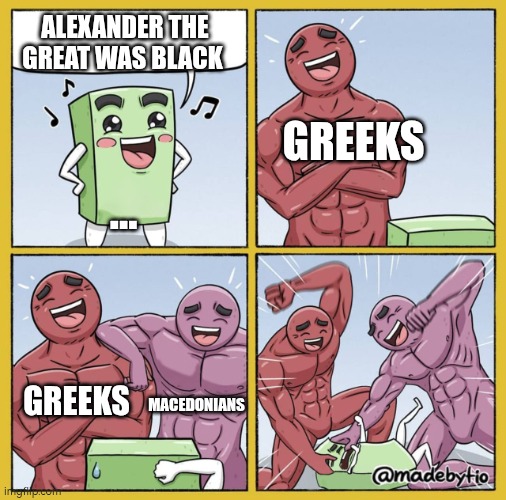 Alexander the Great was.. | Alexander the great was Black; Greeks; ... Greeks; Macedonians | image tagged in guy getting beat up | made w/ Imgflip meme maker