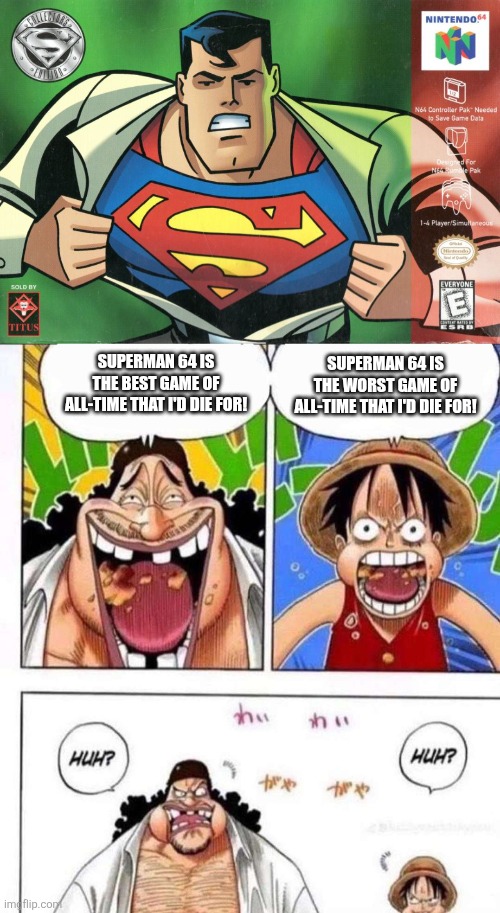 Luffy and Blackbeard's opinions on The Worst Video Game of All-Time (Superman 64 a.k.a. Superzero 64/Shittyman 64) | SUPERMAN 64 IS THE WORST GAME OF ALL-TIME THAT I'D DIE FOR! SUPERMAN 64 IS THE BEST GAME OF ALL-TIME THAT I'D DIE FOR! | image tagged in luffy black beard huh,superman 64,one piece,anime,video games,memes | made w/ Imgflip meme maker