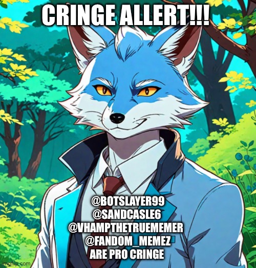 WARNING THESE USERS ARE PRO DANDY'S WORLD PRO FURRY PRO PENCIL SLOP PRO ANTI ZOO AND MORE | CRINGE ALLERT!!! @botslayer99
@sandcasle6 
@vhampthetruememer  
@Fandom_Memez
Are Pro cringe | image tagged in cringe users | made w/ Imgflip meme maker
