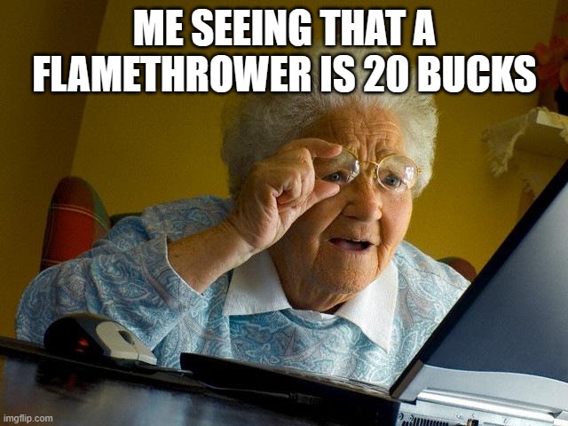 Grandma Finds The Internet | me seeing that a flamethrower is 20 bucks | image tagged in memes,grandma finds the internet | made w/ Imgflip meme maker