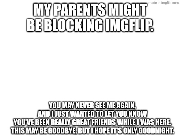 My parents might be blocking imgflip. You may never see me again, and I just wanted to let you know you've been really great friends while I was here.

This may be goodbye, but I hope it's only goodnight. | made w/ Imgflip meme maker