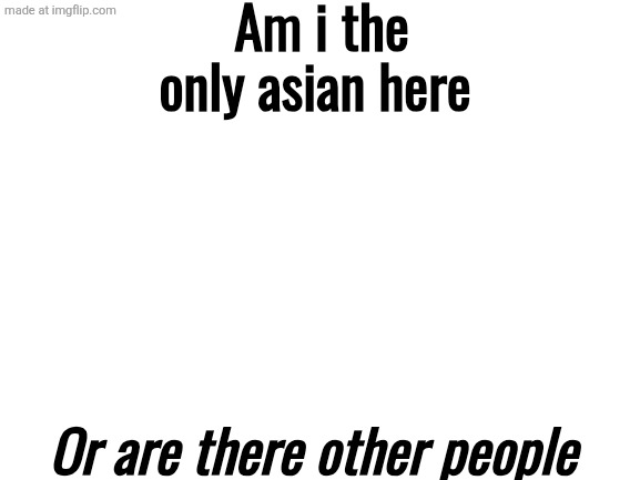 Blank White Template | Am i the only asian here; Or are there other people | image tagged in blank white template | made w/ Imgflip meme maker