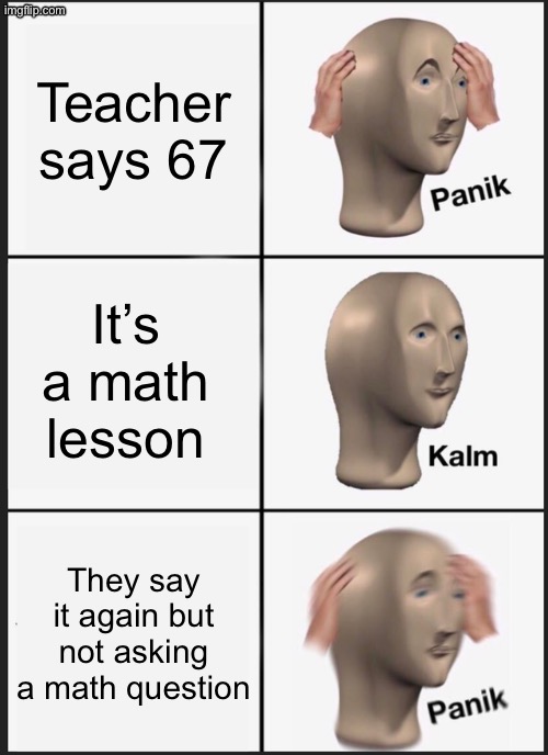 Does anyone have this teacher? | Teacher says 67; It’s a math lesson; They say it again but not asking a math question | image tagged in memes | made w/ Imgflip meme maker
