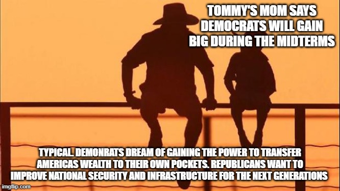 Cowboy wisdom, we are not the same | Tommy's mom says democrats will gain big during the midterms; Typical. Demonrats dream of gaining the power to transfer Americas wealth to their own pockets. Republicans want to improve national security and infrastructure for the next generations | image tagged in cowboy father and son,cowboy wisdom,national security,maga,democratic socialism,democrat war on america | made w/ Imgflip meme maker