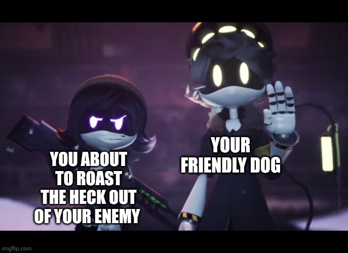 For me it's chicken | Your friendly dog; You about to roast the heck out of your enemy | image tagged in murder drones | made w/ Imgflip meme maker