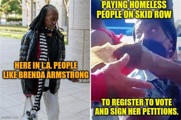 At Least Now It's Coming To Light | Paying homeless people on skid row; Here in L.A. People like Brenda Armstrong; To register to vote and sign her petitions. | image tagged in memes,politics,pay,homeless,for,votes | made w/ Imgflip meme maker