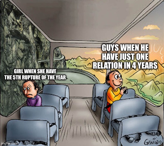 Girl vs guys | Guys when he have just one relation in 4 years; Girl when she have the 5th rupture of the year | image tagged in two guys on a bus,girl,guys,fun,love,sad | made w/ Imgflip meme maker