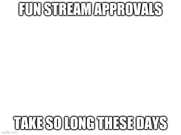 why tho | fun stream approvals; take so long these days | image tagged in fun | made w/ Imgflip meme maker