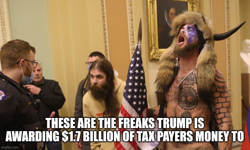 He'll probably need these freaks when the Republicans lose the elections again. | These are the freaks trump is awarding $1.7 billion of tax payers money to | image tagged in happy j6 entrapment day,trump unfit unqualified dangerous,corruption,malignant narcissism | made w/ Imgflip meme maker