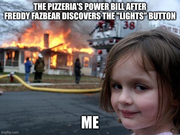 Disaster Girl | THE PIZZERIA'S POWER BILL AFTER FREDDY FAZBEAR DISCOVERS THE "LIGHTS" BUTTON; ME | image tagged in memes,disaster girl | made w/ Imgflip meme maker