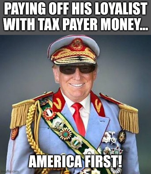 Merica first! | Paying off his loyalist with tax payer money... America first! | image tagged in donald trump,trump,maga,nevertrump,trump sucks,conservative | made w/ Imgflip meme maker