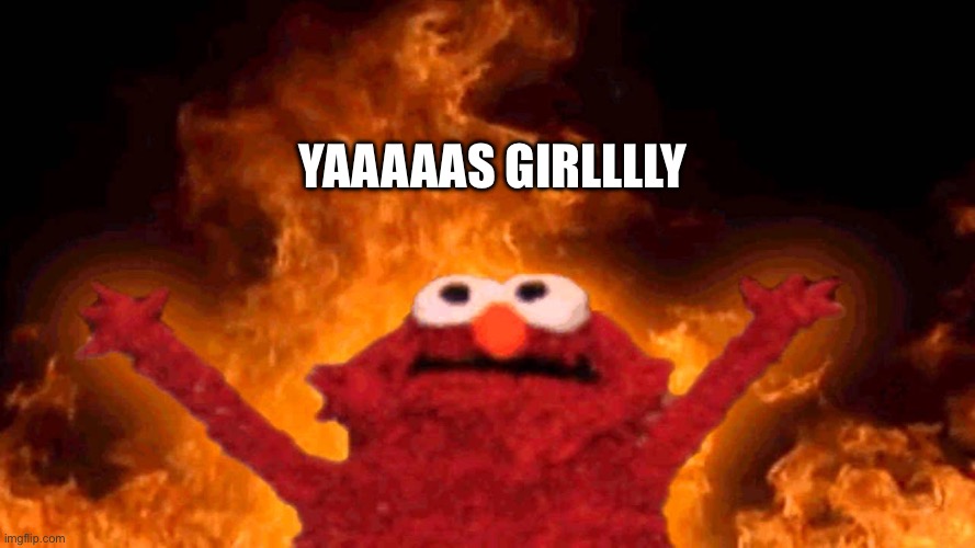 elmo fire | YAAAAAS GIRLLLLY | image tagged in elmo fire | made w/ Imgflip meme maker
