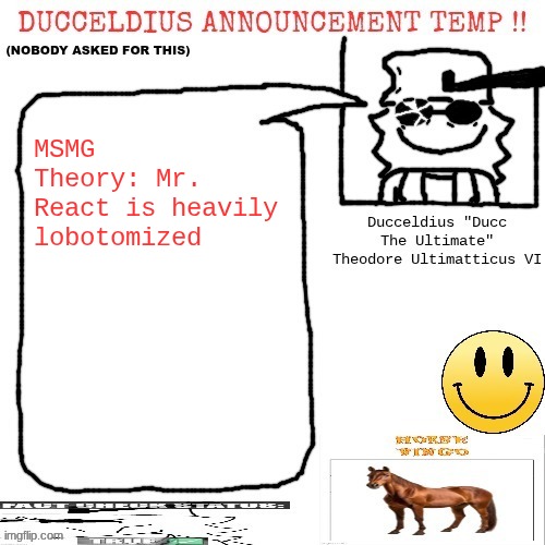 Source: trust me bro | MSMG Theory: Mr. React is heavily lobotomized | image tagged in ducceldius announcement temp nobody asked for this | made w/ Imgflip meme maker