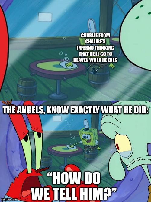 excuse me sir | Charlie from chalire’s inferno thinking that he’ll go to heaven when he dies; The angels, know exactly what he did:; “How do we tell him?” | image tagged in how do we tell him,spongebob,memes,funny,mr krabs,squidward | made w/ Imgflip meme maker