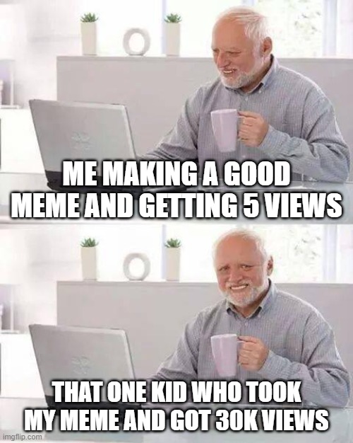 bruh | me making a good meme and getting 5 views; that one kid who took my meme and got 30k views | image tagged in memes,hide the pain harold,funny,screw you,bruh,get out | made w/ Imgflip meme maker