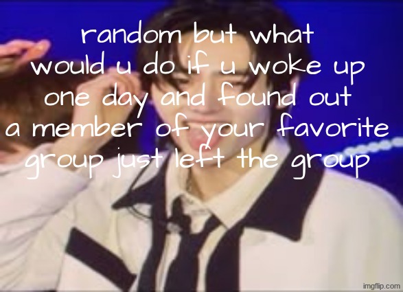freaky sunghoon | random but what would u do if u woke up one day and found out a member of your favorite group just left the group | image tagged in freaky sunghoon | made w/ Imgflip meme maker