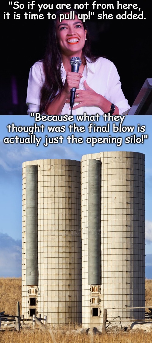 Once again, AOC terrifies the United States with her powerful Communist indoctrination... | "So if you are not from here, it is time to pull up!" she added. "Because what they thought was the final blow is actually just the opening silo!" | image tagged in aoc crazy | made w/ Imgflip meme maker
