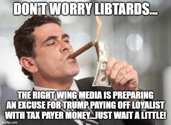 EXCUSE COMING | don't worry libtards... the right wing media is preparing an excuse for trump paying off loyalist with tax payer money...just wait a LITTLE! | image tagged in donald trump,trump,maga,nevertrump,trump supporter,conservatives | made w/ Imgflip meme maker