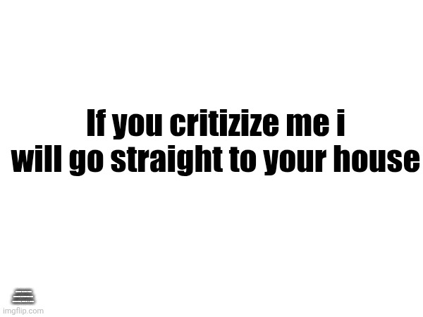 If you critizize me i will go straight to your house; (i have to say this because sitemods are sensitive, this is a joke) | made w/ Imgflip meme maker
