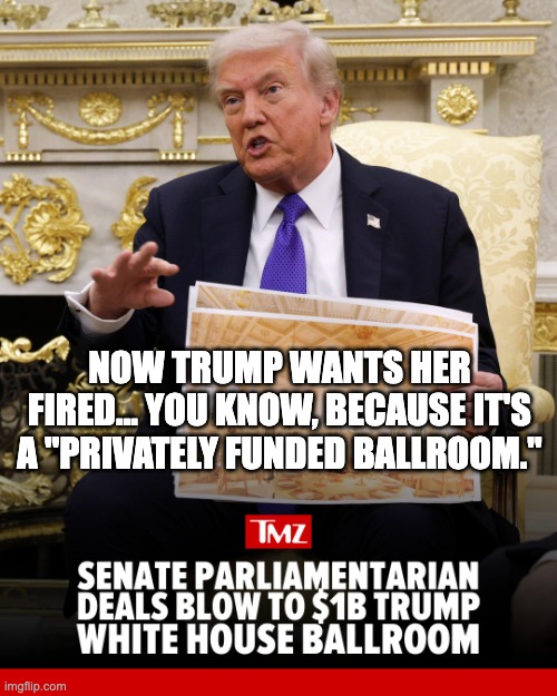 … | now trump wants her fired... you know, because it's a "privately funded ballroom." | made w/ Imgflip meme maker