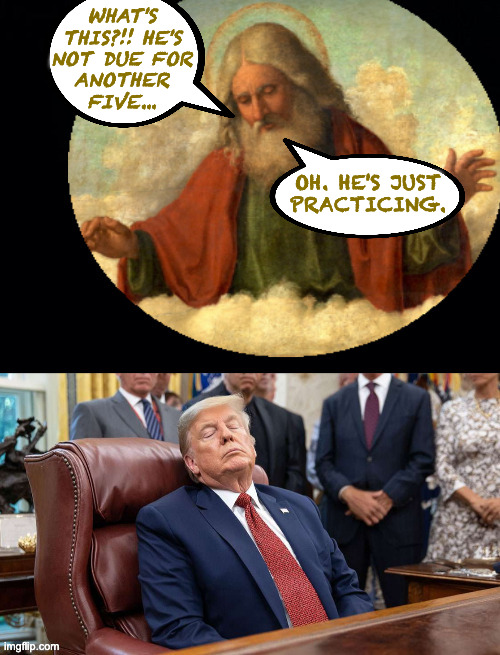 Practice funeral. | what's
this?!! he's
not due for
another
five... oh. he's just
practicing. | image tagged in memes,god,sleepy trump | made w/ Imgflip meme maker