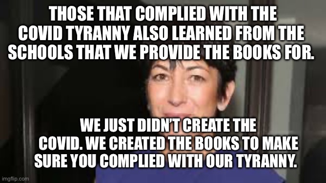 Ghislaine Maxwell | Those that complied with the Covid tyranny also learned from the  schools that we provide the books for. We just didn’t create the Covid. We created the books to make sure you complied with our tyranny. | image tagged in ghislaine maxwell | made w/ Imgflip meme maker